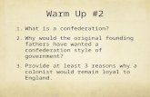 Warm Up #2 1. What is a confederation? 2. Why would the original founding fathers have wanted a confederation style of government? 3. Provide at least.