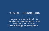 VISUAL JOURNALING Using a sketchbook to explore, experiment, and express in a non- threatening environment.
