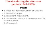 Ukraine during the after-war period (1945-1985). Plan 1. Post-war reconstruction of Ukraine. 2. Destalinization. 3. Dissident movement. 4. Social and economic.