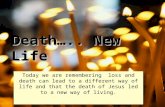 Death….. New Life Today we are remembering loss and death can lead to a different way of life and that the death of Jesus led to a new way of living.