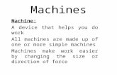 Machines Machine: A device that helps you do work All machines are made up of one or more simple machines Machines make work easier by changing the size.