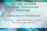 The New Zealand Suicide Prevention Strategy Looking back to move forward Dr Sarb Johal and Maria Cotter Ministry of Health.