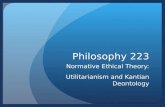Philosophy 223 Normative Ethical Theory: Utilitarianism and Kantian Deontology.