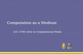 Computation as a Medium LCC 2700: Intro to Computational Media.