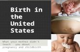 Birth in the United States What your mother didn’t teach you about pregnancy and childbirth.