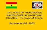 THE ROLE OF INDIGENOUS KNOWLEDGE IN MANAGING HIV/AIDS: The Case of Ghana September 8-9, 2005.