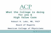 What the College is doing for you & High Value Care Robert H. Lohr, MD, FACP Board of Regents American College of Physicians.