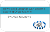 By: Alex Jakupovic How Public Libraries Can Become Learning Organizations.