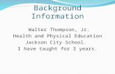 Background Information Walter Thompson, Jr. Health and Physical Education Jackson City School. I have taught for 3 years.