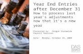 Year End Entries after December 31 How to process last year’s adjustments now that it’s a new year Presented by: Oregon Statewide Payroll Services Date: