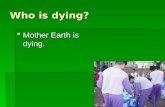 Who is dying?  Mother Earth is dying.. How do we help Mother Earth?  We can plant more trees.  We can recycle.  We can ride a bike.