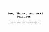 See, Think, and Act! Seizures Welcome to the seizures training. This training will take approximately 30 minutes to complete. Let’s get started!