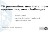 TB prevention: new data, new approaches, new challenges Improving health worldwide  Alison Grant London School of Hygiene & Tropical Medicine.