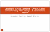 Session led by Sarah Plush Change Enablement Overview: Understanding “the change” & stakeholder impact 1.