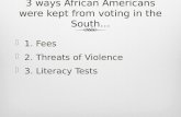 3 ways African Americans were kept from voting in the South…  1. Fees  2. Threats of Violence  3. Literacy Tests.