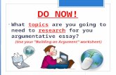 DO NOW! topics research What topics are you going to need to research for you argumentative essay? (Use your “Building an Argument” worksheet)