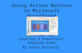 Using Action Buttons in Microsoft PowerPoint Creating a PowerPoint Jeopardy Game By Aaron Driscoll.