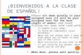 ¡B IENVENIDOS A LA CLASE DE ESPAÑOL ! Please sit down quietly in your assigned seat (it will be your assigned seat for the next couple of weeks) and start.