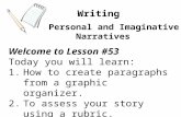 Writing Welcome to Lesson #53 Today you will learn: 1.How to create paragraphs from a graphic organizer. 2.To assess your story using a rubric. Personal.