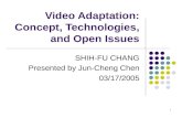 1 Video Adaptation: Concept, Technologies, and Open Issues SHIH-FU CHANG Presented by Jun-Cheng Chen 03/17/2005.