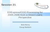 EDExpress/COD Processing for 2005-2006 from a Direct Loans Perspective Bob Berry Doug Baldwin Session 21.