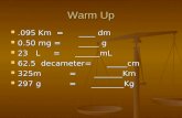 Warm Up.095 Km = ____ dm.095 Km = ____ dm 0.50 mg = _____ g 0.50 mg = _____ g 23 L = ______mL 23 L = ______mL 62.5 decameter= _____cm 62.5 decameter= _____cm.