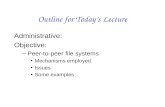 Outline for Today’s Lecture Administrative: Objective: –Peer-to-peer file systems Mechanisms employed Issues Some examples.