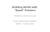 Building ALMA with “Equal” Partners Problems and Successes Paul Vanden Bout (NRAO) HEAD – March 2013.