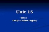 Unit 15 Text I Dolly ’ s False Legacy. Pre-reading Questions 1) Do you know anything about Dolly, the first sheep ever cloned in history? 1) Do you know.