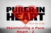 Maintaining a Pure Heart - 2. Previously Having discussed: What a pure heart is Qualities of a pure heart Dangers to the pure heart Today we continue.