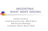 ARGENTINA: WHAT WENT WRONG Guillermo Perry Chief Economist LAC, World Bank IDB Annual Meetings Fortaleza, Brazil, March 2002.