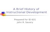 A Brief History of Instructional Development Prepared for ID 631 John R. Savery.