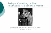 Today— Creating a New Political & Economic Order Founding of the People’s Republic of China October 1, 1949.