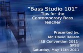 “Bass Studio 101” Tips for the Contemporary Bass Teacher Presented by, Mr. David Ballam ISB Convention 2011- SFSU Saturday, May 11th 2011 Presented by,