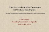 Focusing on Learning Outcomes NOT Education Inputs: The Role of Classroom Assessment in the Post-MDG Environment Craig Esbeck Reading Association of Uganda.