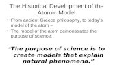 The Historical Development of the Atomic Model From ancient Greece philosophy, to today’s model of the atom – The model of the atom demonstrates the purpose.