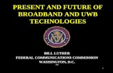 1 PRESENT AND FUTURE OF BROADBAND AND UWB TECHNOLOGIES BILL LUTHER FEDERAL COMMUNICATIONS COMMISSION WASHINGTON, D.C. 2004.