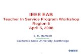 1 IEEE EAB Teacher In Service Program Workshop Region 6 April 5, 2008 S. K. Ramesh s.ramesh@ieee.org California State University, Northridge.