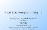1 Real SQL Programming - 2 Persistent Stored Modules (PSM) PL/SQL Embedded SQL These slides are reused from Jeffrey Ullman’s class with the author’s permission.