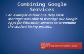 Combining Google Services An example in how one Help Desk Manager was able to leverage our Google Apps for Education services to streamline the student.