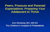 Peers, Pressure and Parental Expectations: Preparing Your Adolescent to Thrive Ken Ginsburg MD, MS Ed The Children’s Hospital of Philadelphia.