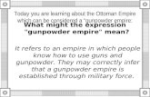 Today you are learning about the Ottoman Empire which can be considered a “gunpowder empire: What might the expression "gunpowder empire" mean? It refers.