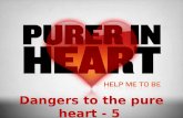 Dangers to the pure heart - 5.  It is imperative that we maintain a pure heart (Prov. 4:23, 3:5-6)  BUT, there are dangers to keeping the heart pure.