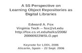 A 5S Perspective on Learning Object Repositories as Digital Libraries Edward A. Fox Virginia Tech -- fox@vt.edu  20060922WSLO.ppt.