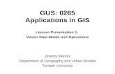 GUS: 0265 Applications in GIS Lecture Presentation 1: Vector Data Model and Operations Jeremy Mennis Department of Geography and Urban Studies Temple University.