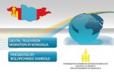 DIGITAL TELEVISION MIGRATION IN MONGOLIA PRESENTED BY BOLORCHIMEG GANBOLD Information, Communication Technology and Post Authority, Government of Mongolia.