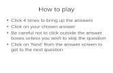 How to play Click 4 times to bring up the answers Click on your chosen answer Be careful not to click outside the answer boxes unless you wish to skip.