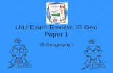 Unit Exam Review: IB Geo Paper 1 IB Geography I. Test Day Specifics Paper 1 is worth 40% of your total IB Grade. Paper 1 is 1 ½ hours long Paper 1 is.