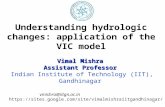 Understanding hydrologic changes: application of the VIC model Vimal Mishra Assistant Professor Indian Institute of Technology (IIT), Gandhinagar vmishra@iitgn.ac.in.