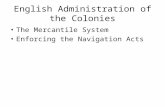English Administration of the Colonies The Mercantile System Enforcing the Navigation Acts.
